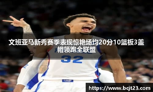 文班亚马新秀赛季表现惊艳场均20分10篮板3盖帽领跑全联盟